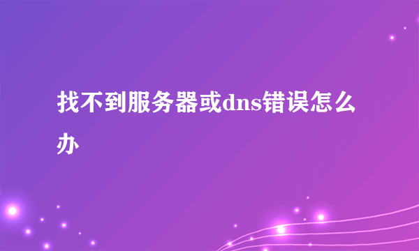 找不到服务器或dns错误怎么办