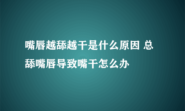 嘴唇越舔越干是什么原因 总舔嘴唇导致嘴干怎么办