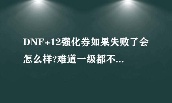 DNF+12强化券如果失败了会怎么样?难道一级都不会强化吗？