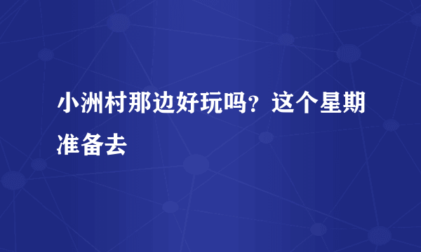 小洲村那边好玩吗？这个星期准备去