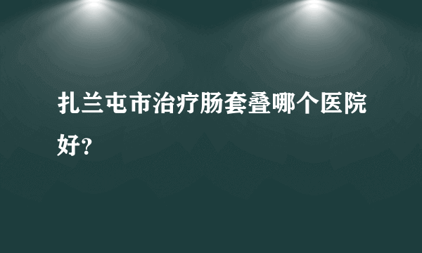 扎兰屯市治疗肠套叠哪个医院好？