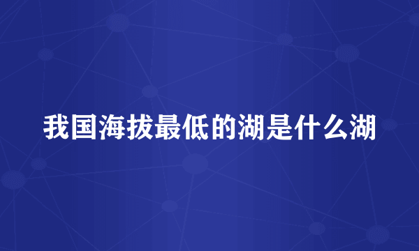我国海拔最低的湖是什么湖