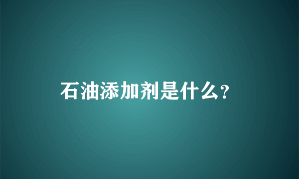 石油添加剂是什么？