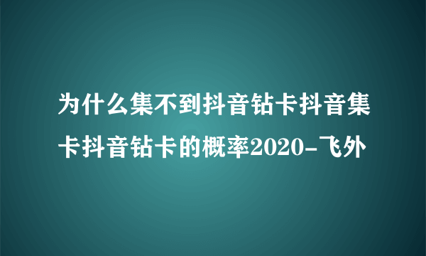 为什么集不到抖音钻卡抖音集卡抖音钻卡的概率2020-飞外