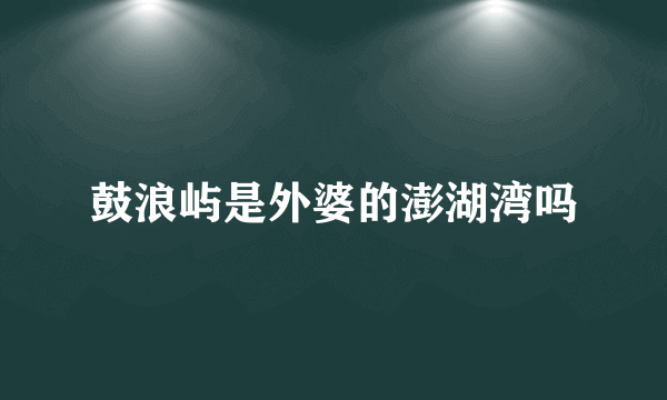 鼓浪屿是外婆的澎湖湾吗