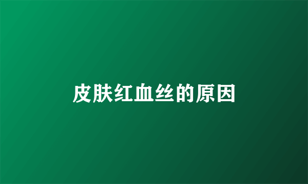 皮肤红血丝的原因