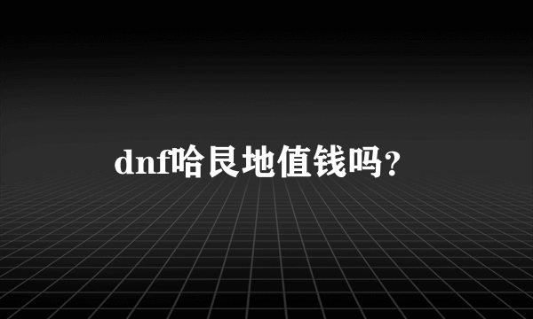 dnf哈艮地值钱吗？