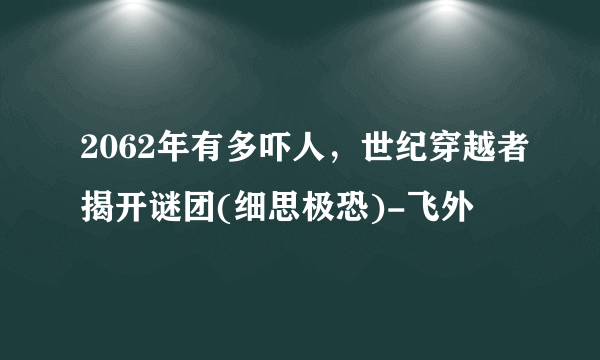 2062年有多吓人，世纪穿越者揭开谜团(细思极恐)-飞外