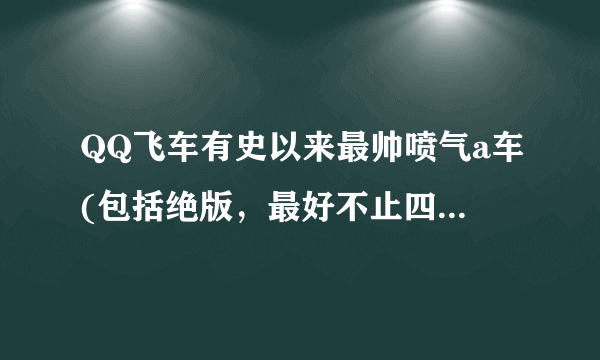 QQ飞车有史以来最帅喷气a车(包括绝版，最好不止四喷)有哪些? 最好带上图片！