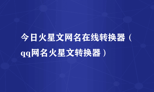 今日火星文网名在线转换器（qq网名火星文转换器）