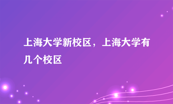上海大学新校区，上海大学有几个校区