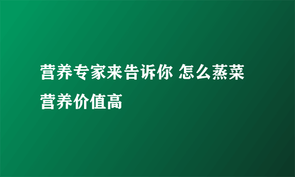 营养专家来告诉你 怎么蒸菜营养价值高