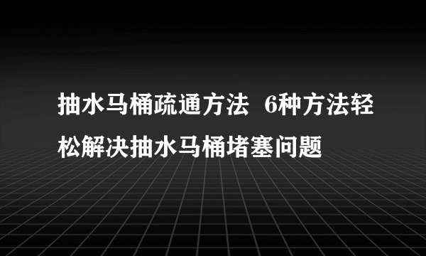 抽水马桶疏通方法  6种方法轻松解决抽水马桶堵塞问题