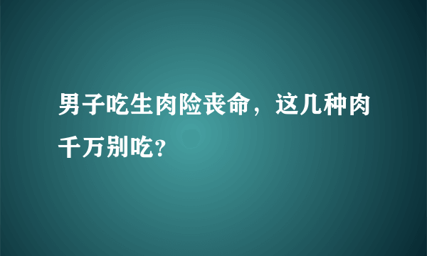 男子吃生肉险丧命，这几种肉千万别吃？