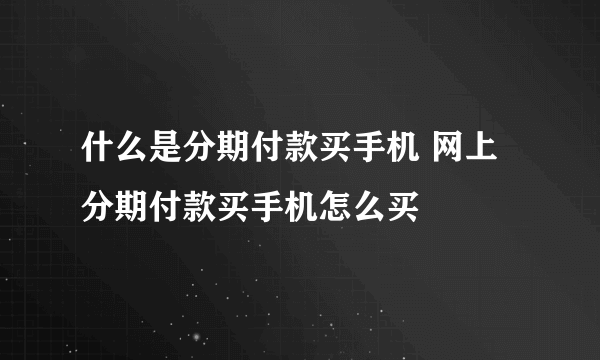 什么是分期付款买手机 网上分期付款买手机怎么买
