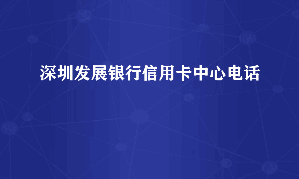 深圳发展银行信用卡中心电话