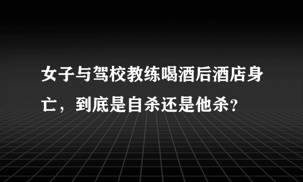 女子与驾校教练喝酒后酒店身亡，到底是自杀还是他杀？