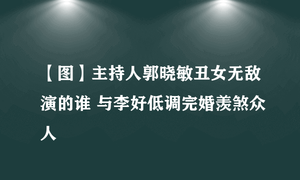 【图】主持人郭晓敏丑女无敌演的谁 与李好低调完婚羡煞众人