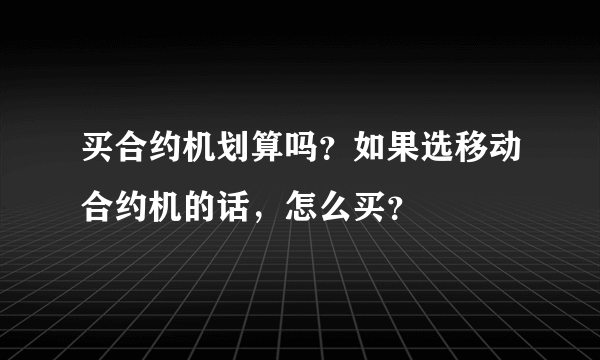 买合约机划算吗？如果选移动合约机的话，怎么买？