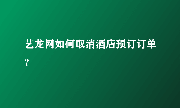艺龙网如何取消酒店预订订单？