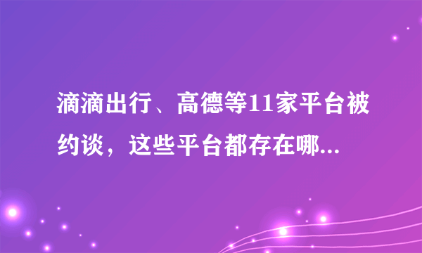 滴滴出行、高德等11家平台被约谈，这些平台都存在哪些问题？