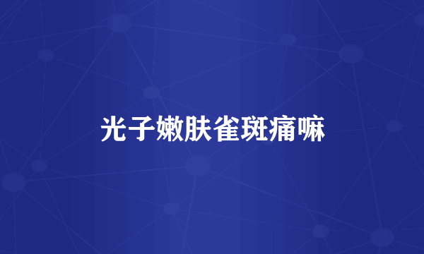 光子嫩肤雀斑痛嘛