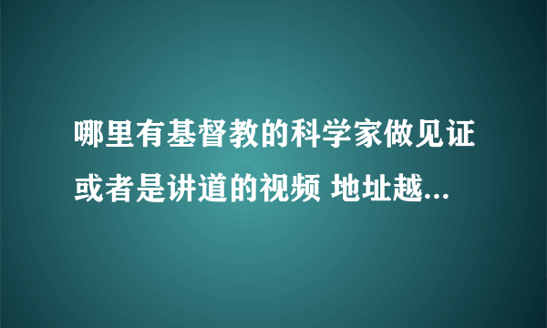 哪里有基督教的科学家做见证或者是讲道的视频 地址越详细越好 国内外的都行。越多越好 ，发邮件也可