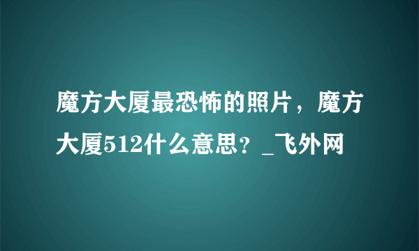魔方大厦最恐怖的照片，魔方大厦512什么意思？_飞外网