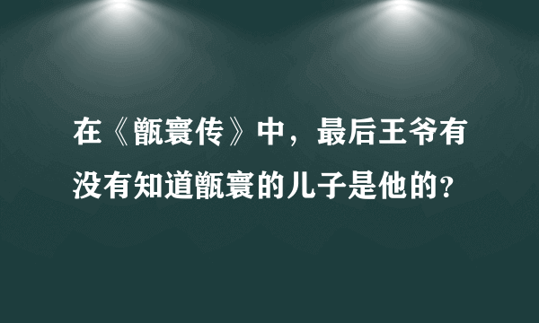在《甑寰传》中，最后王爷有没有知道甑寰的儿子是他的？