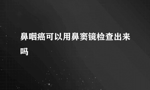 鼻咽癌可以用鼻窦镜检查出来吗