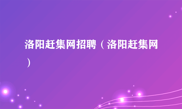 洛阳赶集网招聘（洛阳赶集网）