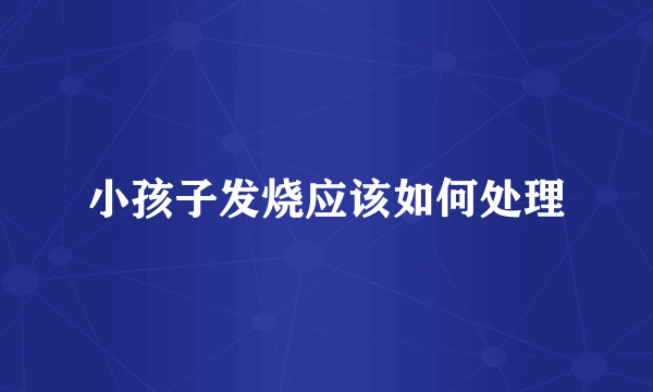 小孩子发烧应该如何处理