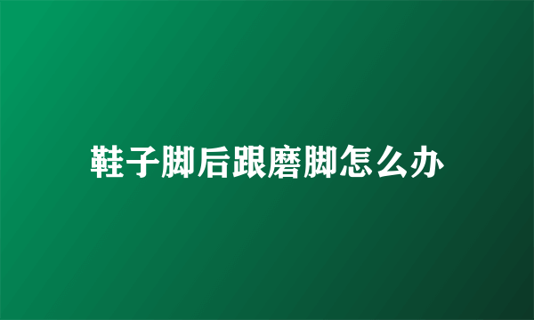 鞋子脚后跟磨脚怎么办