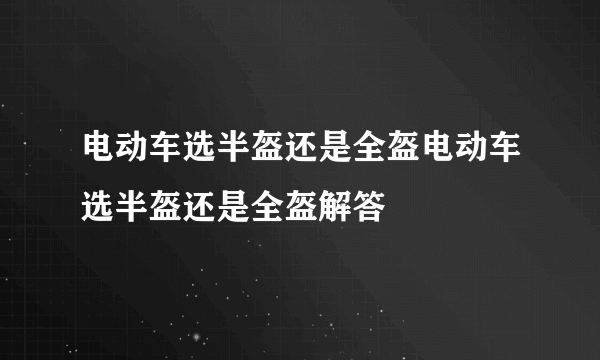 电动车选半盔还是全盔电动车选半盔还是全盔解答