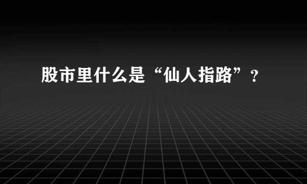 股市里什么是“仙人指路”？