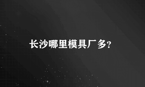 长沙哪里模具厂多？