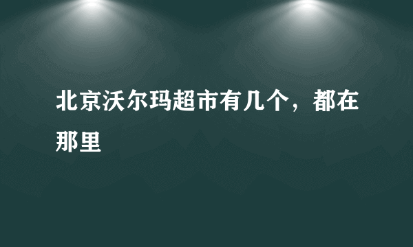 北京沃尔玛超市有几个，都在那里