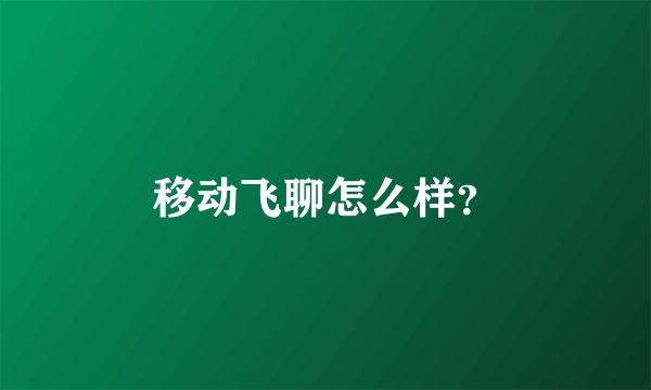 移动飞聊怎么样？