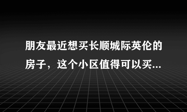 朋友最近想买长顺城际英伦的房子，这个小区值得可以买吗？有什么需要注意的吗？