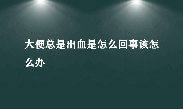 大便总是出血是怎么回事该怎么办