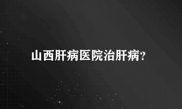 山西肝病医院治肝病？