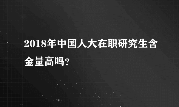 2018年中国人大在职研究生含金量高吗？