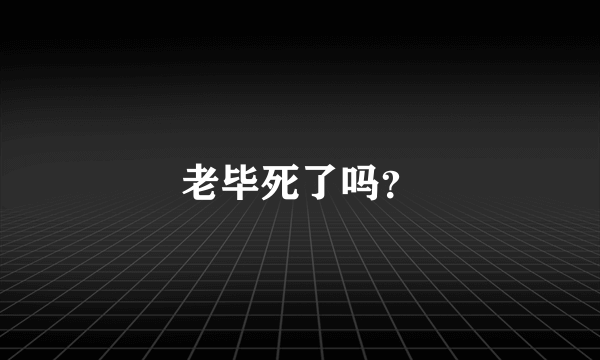 老毕死了吗？