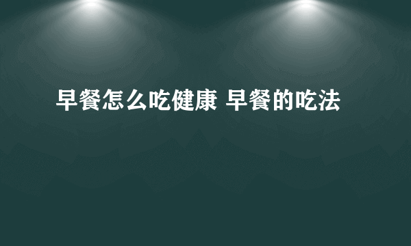 早餐怎么吃健康 早餐的吃法