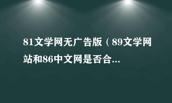 81文学网无广告版（89文学网站和86中文网是否合并为一个了 为什么我的89网站打不开）