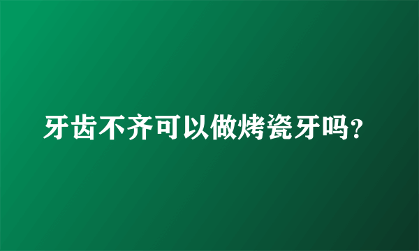 牙齿不齐可以做烤瓷牙吗？