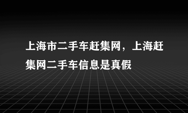 上海市二手车赶集网，上海赶集网二手车信息是真假