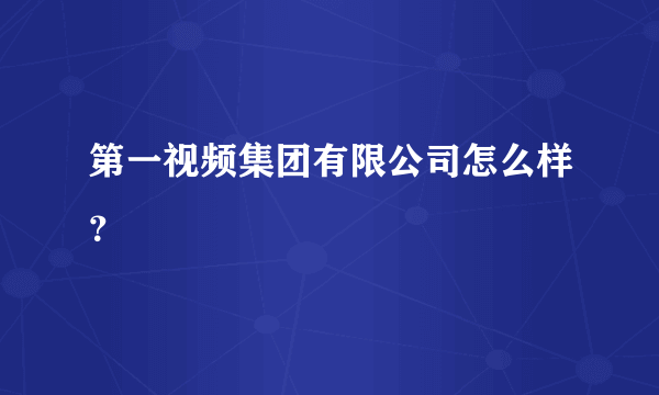 第一视频集团有限公司怎么样？