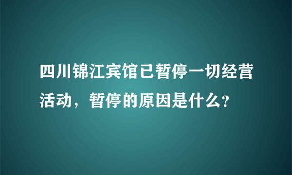 四川锦江宾馆已暂停一切经营活动，暂停的原因是什么？