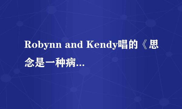 Robynn and Kendy唱的《思念是一种病 >MP3 格式的 麻烦告诉一下 非常感谢 ...